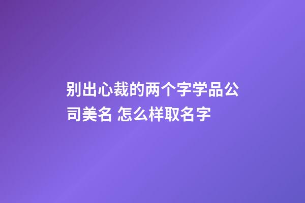 别出心裁的两个字学品公司美名 怎么样取名字